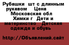 Рубашки 3шт с длинным рукавом  › Цена ­ 500 - Московская обл., Химки г. Дети и материнство » Детская одежда и обувь   